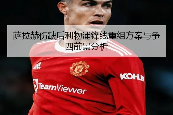 萨拉赫伤缺后利物浦锋线重组方案与争四前景分析